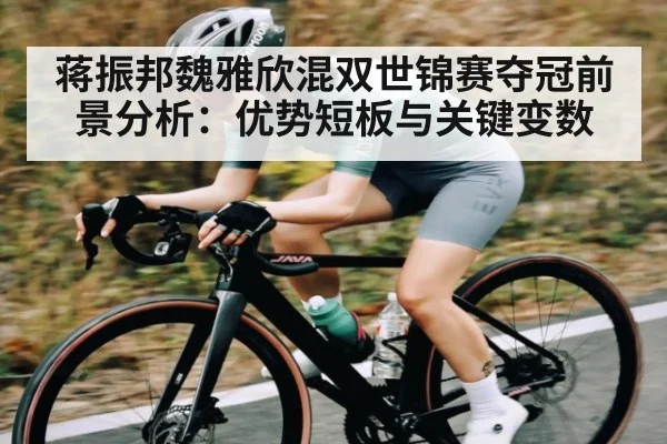 蒋振邦魏雅欣混双世锦赛夺冠前景分析：优势短板与关键变数（HTH.com）