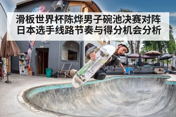 滑板世界杯陈烨男子碗池决赛对阵日本选手线路节奏与得分机会分析