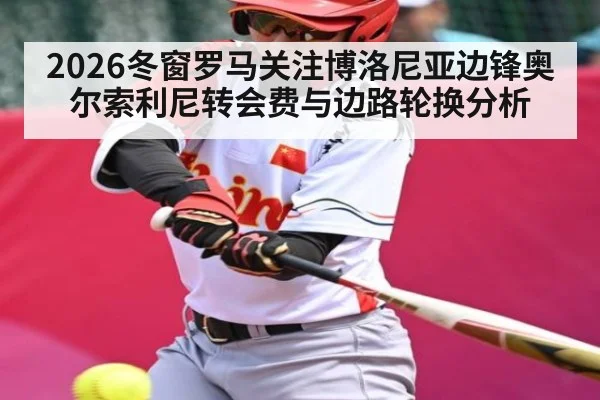 2026冬窗罗马关注博洛尼亚边锋奥尔索利尼转会费与边路轮换分析(HTH.com)